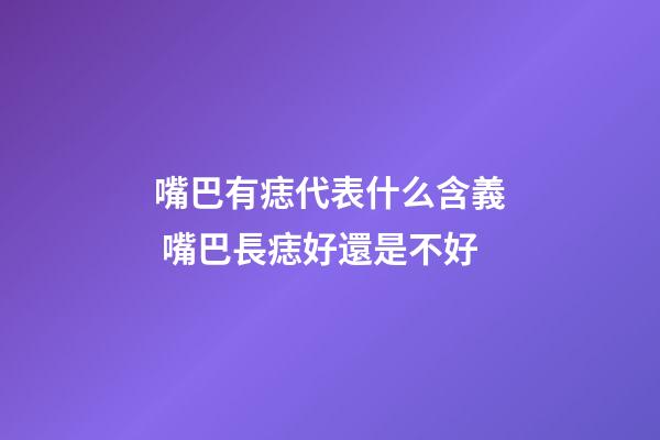 嘴巴有痣代表什么含義 嘴巴長痣好還是不好